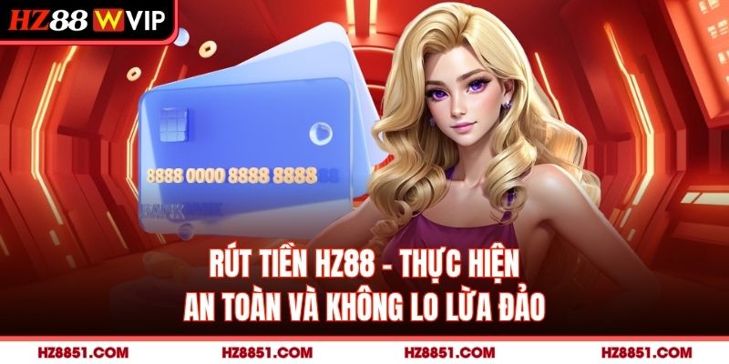 Rút Tiền HZ88 - Thực Hiện An Toàn Và Không Lo Lừa Đảo
